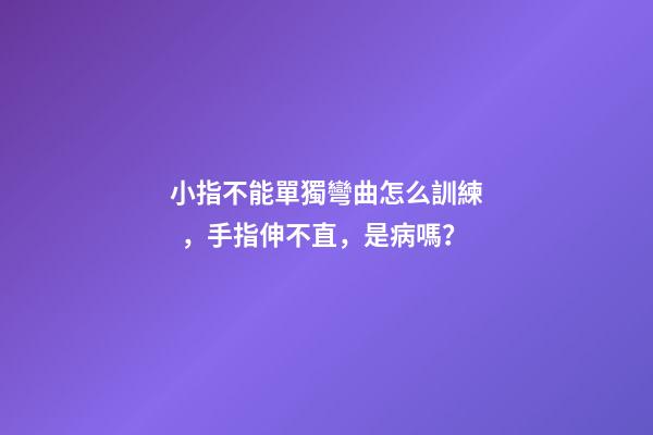 小指不能單獨彎曲怎么訓練，手指伸不直，是病嗎？